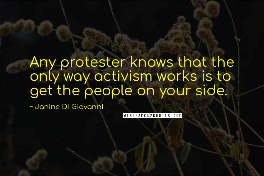 Janine Di Giovanni Quotes: Any protester knows that the only way activism works is to get the people on your side.