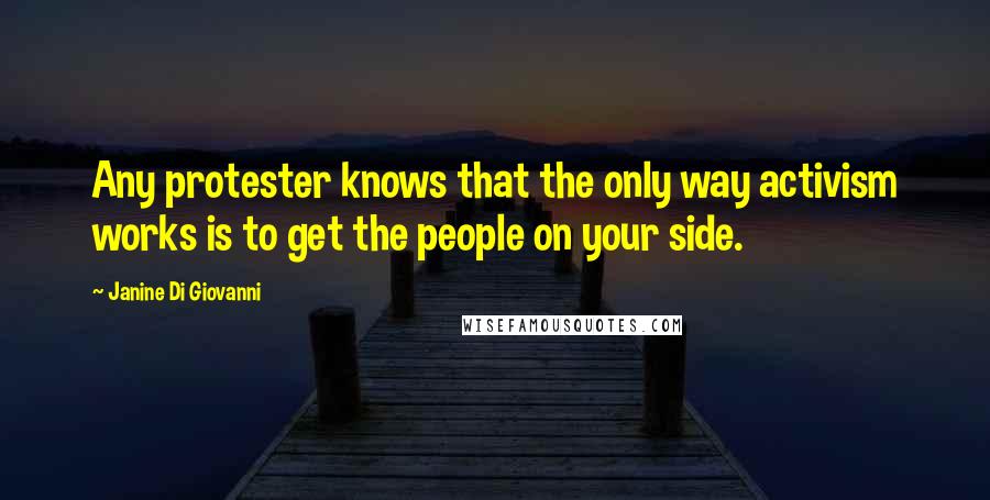 Janine Di Giovanni Quotes: Any protester knows that the only way activism works is to get the people on your side.