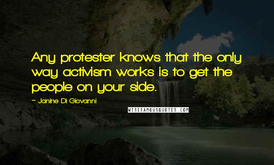 Janine Di Giovanni Quotes: Any protester knows that the only way activism works is to get the people on your side.