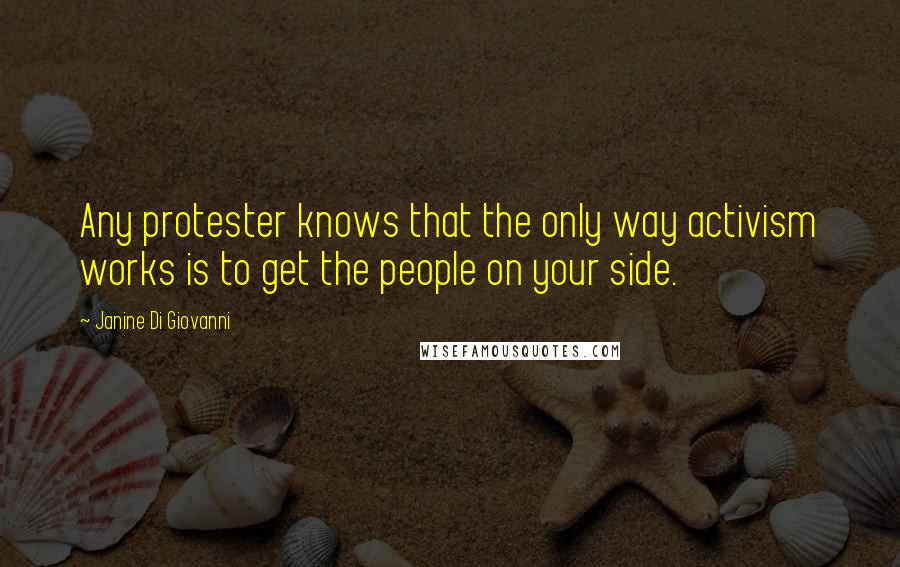 Janine Di Giovanni Quotes: Any protester knows that the only way activism works is to get the people on your side.