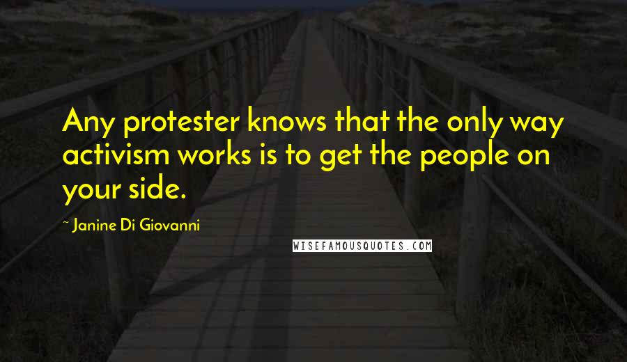 Janine Di Giovanni Quotes: Any protester knows that the only way activism works is to get the people on your side.