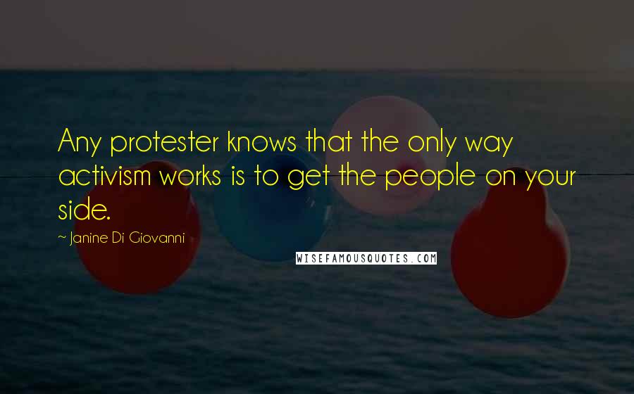 Janine Di Giovanni Quotes: Any protester knows that the only way activism works is to get the people on your side.