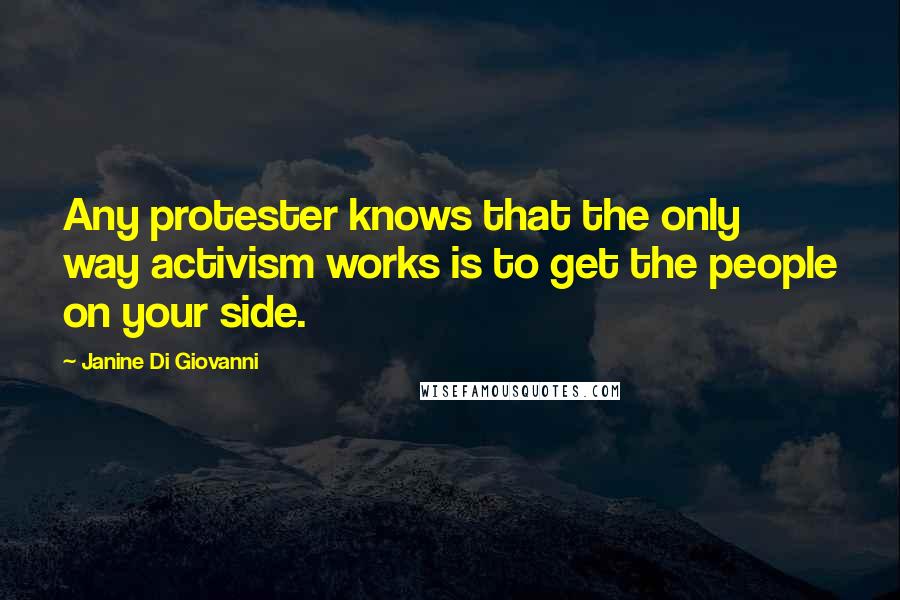 Janine Di Giovanni Quotes: Any protester knows that the only way activism works is to get the people on your side.