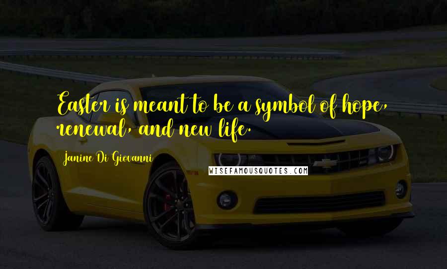 Janine Di Giovanni Quotes: Easter is meant to be a symbol of hope, renewal, and new life.