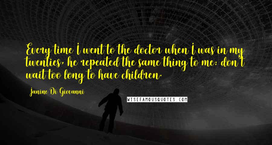 Janine Di Giovanni Quotes: Every time I went to the doctor when I was in my twenties, he repeated the same thing to me: don't wait too long to have children.