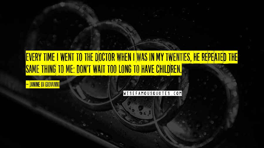 Janine Di Giovanni Quotes: Every time I went to the doctor when I was in my twenties, he repeated the same thing to me: don't wait too long to have children.