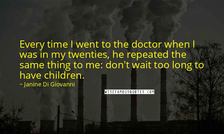 Janine Di Giovanni Quotes: Every time I went to the doctor when I was in my twenties, he repeated the same thing to me: don't wait too long to have children.