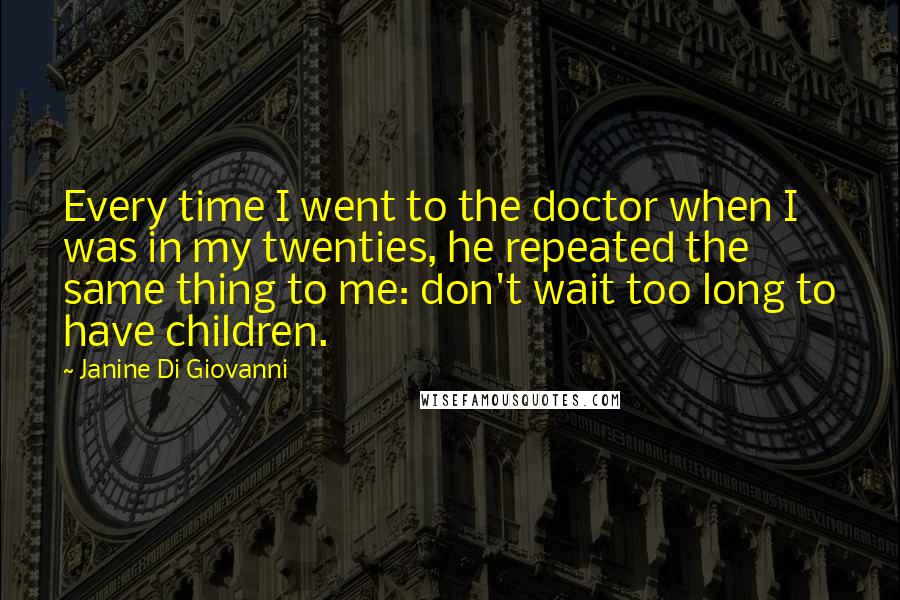 Janine Di Giovanni Quotes: Every time I went to the doctor when I was in my twenties, he repeated the same thing to me: don't wait too long to have children.