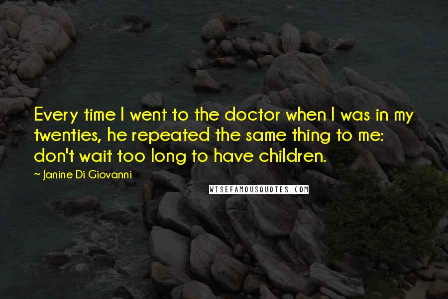 Janine Di Giovanni Quotes: Every time I went to the doctor when I was in my twenties, he repeated the same thing to me: don't wait too long to have children.