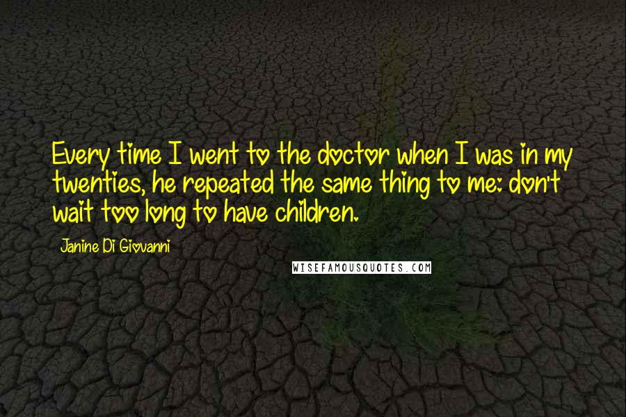 Janine Di Giovanni Quotes: Every time I went to the doctor when I was in my twenties, he repeated the same thing to me: don't wait too long to have children.