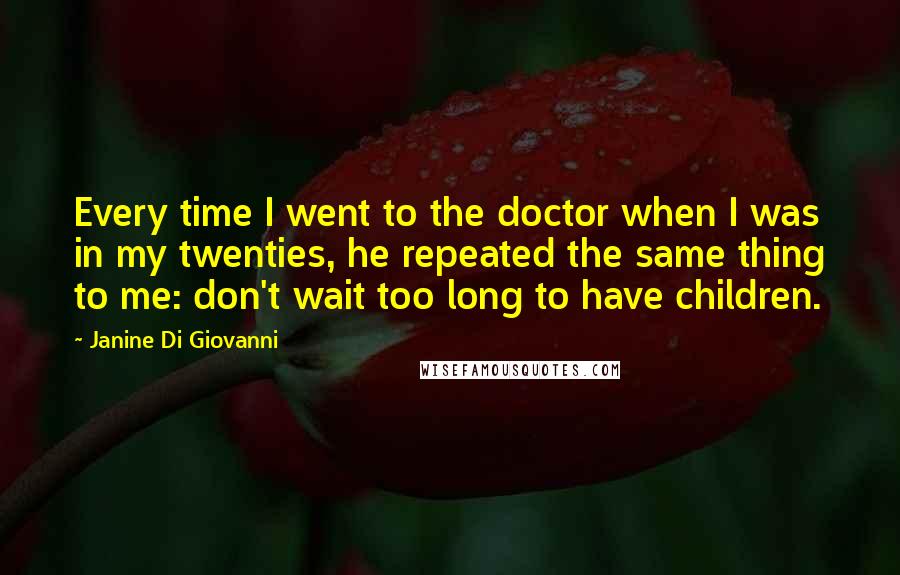 Janine Di Giovanni Quotes: Every time I went to the doctor when I was in my twenties, he repeated the same thing to me: don't wait too long to have children.