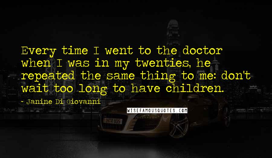 Janine Di Giovanni Quotes: Every time I went to the doctor when I was in my twenties, he repeated the same thing to me: don't wait too long to have children.