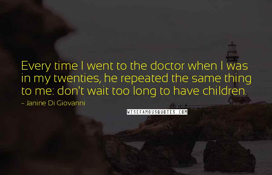 Janine Di Giovanni Quotes: Every time I went to the doctor when I was in my twenties, he repeated the same thing to me: don't wait too long to have children.