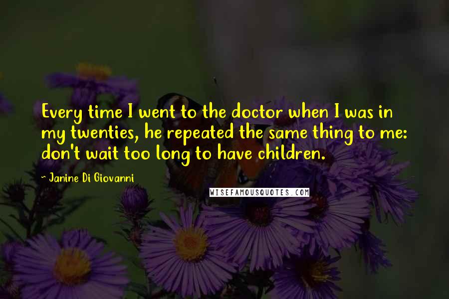 Janine Di Giovanni Quotes: Every time I went to the doctor when I was in my twenties, he repeated the same thing to me: don't wait too long to have children.