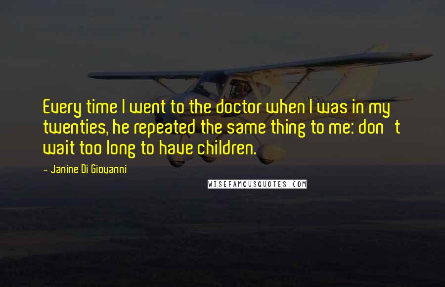 Janine Di Giovanni Quotes: Every time I went to the doctor when I was in my twenties, he repeated the same thing to me: don't wait too long to have children.