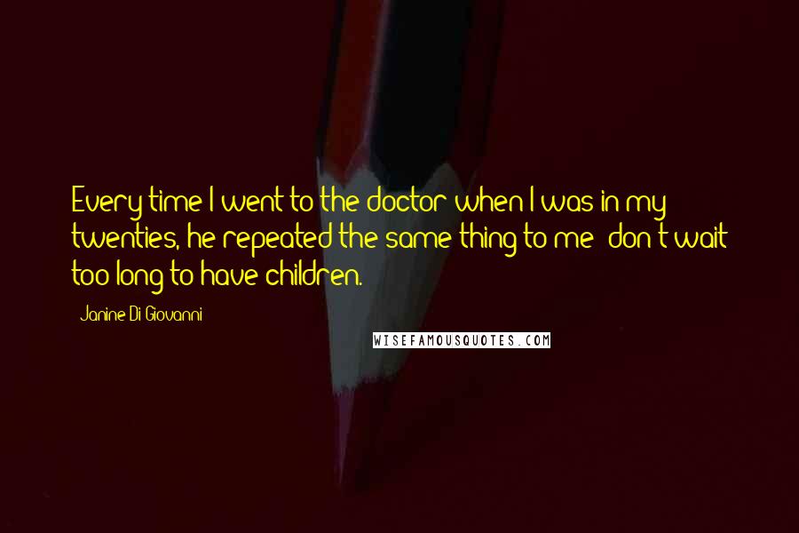 Janine Di Giovanni Quotes: Every time I went to the doctor when I was in my twenties, he repeated the same thing to me: don't wait too long to have children.