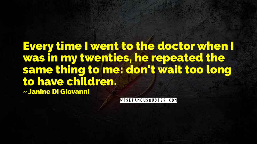 Janine Di Giovanni Quotes: Every time I went to the doctor when I was in my twenties, he repeated the same thing to me: don't wait too long to have children.