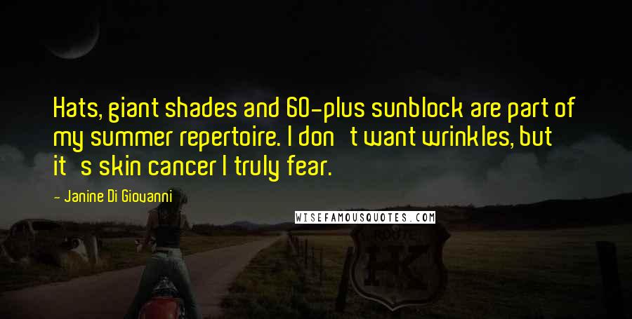 Janine Di Giovanni Quotes: Hats, giant shades and 60-plus sunblock are part of my summer repertoire. I don't want wrinkles, but it's skin cancer I truly fear.