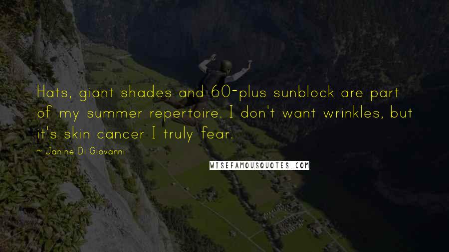 Janine Di Giovanni Quotes: Hats, giant shades and 60-plus sunblock are part of my summer repertoire. I don't want wrinkles, but it's skin cancer I truly fear.