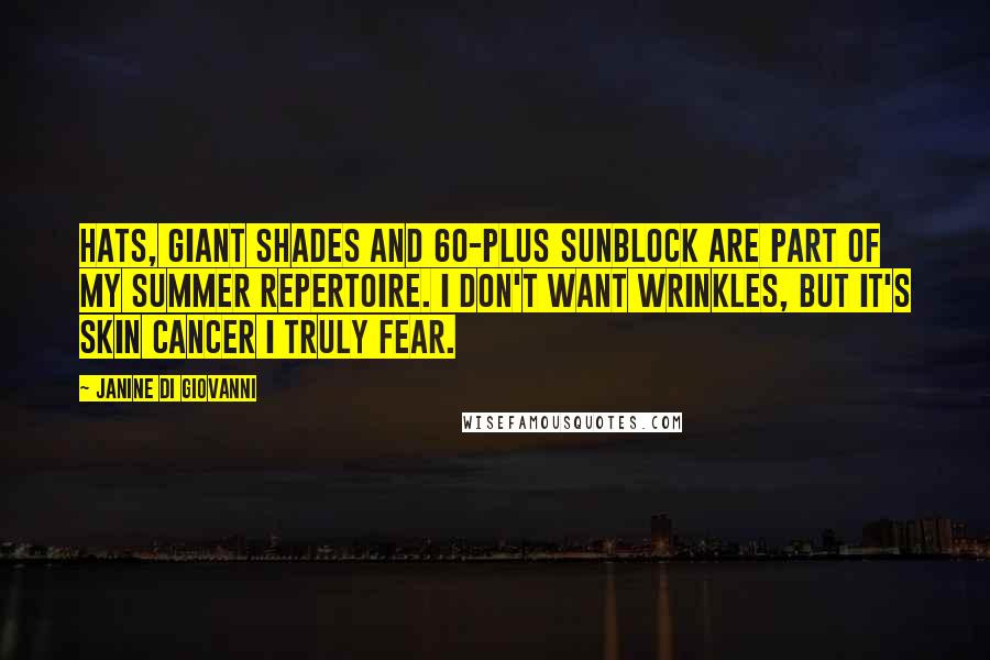 Janine Di Giovanni Quotes: Hats, giant shades and 60-plus sunblock are part of my summer repertoire. I don't want wrinkles, but it's skin cancer I truly fear.