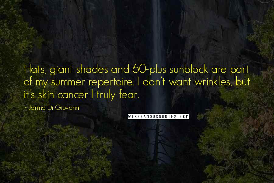 Janine Di Giovanni Quotes: Hats, giant shades and 60-plus sunblock are part of my summer repertoire. I don't want wrinkles, but it's skin cancer I truly fear.