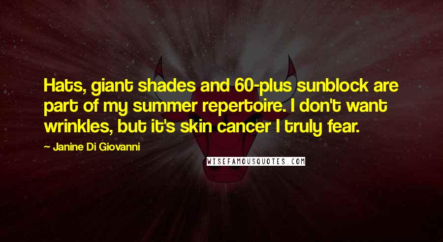 Janine Di Giovanni Quotes: Hats, giant shades and 60-plus sunblock are part of my summer repertoire. I don't want wrinkles, but it's skin cancer I truly fear.