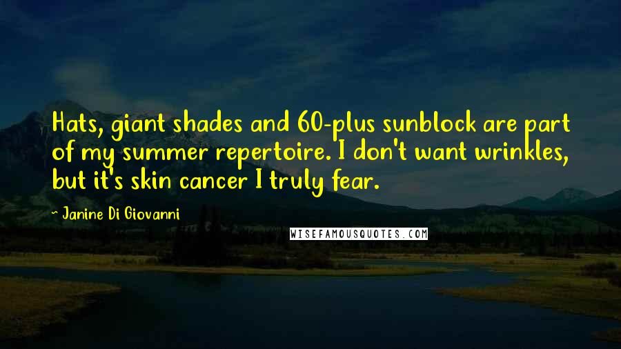 Janine Di Giovanni Quotes: Hats, giant shades and 60-plus sunblock are part of my summer repertoire. I don't want wrinkles, but it's skin cancer I truly fear.