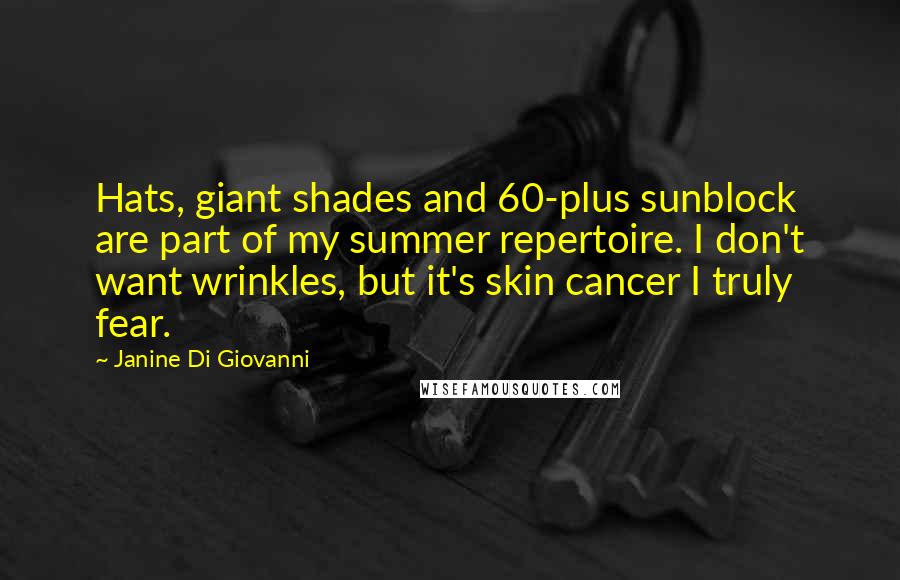 Janine Di Giovanni Quotes: Hats, giant shades and 60-plus sunblock are part of my summer repertoire. I don't want wrinkles, but it's skin cancer I truly fear.