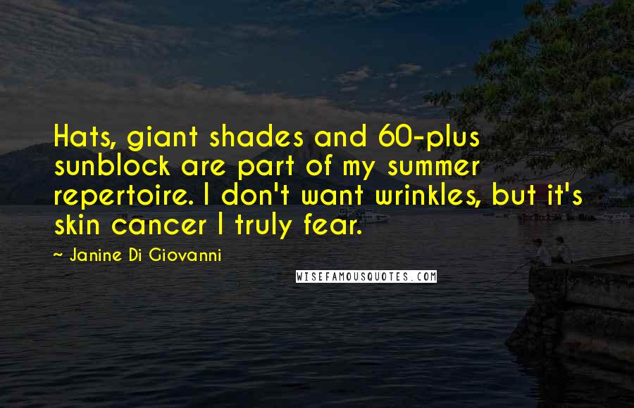 Janine Di Giovanni Quotes: Hats, giant shades and 60-plus sunblock are part of my summer repertoire. I don't want wrinkles, but it's skin cancer I truly fear.