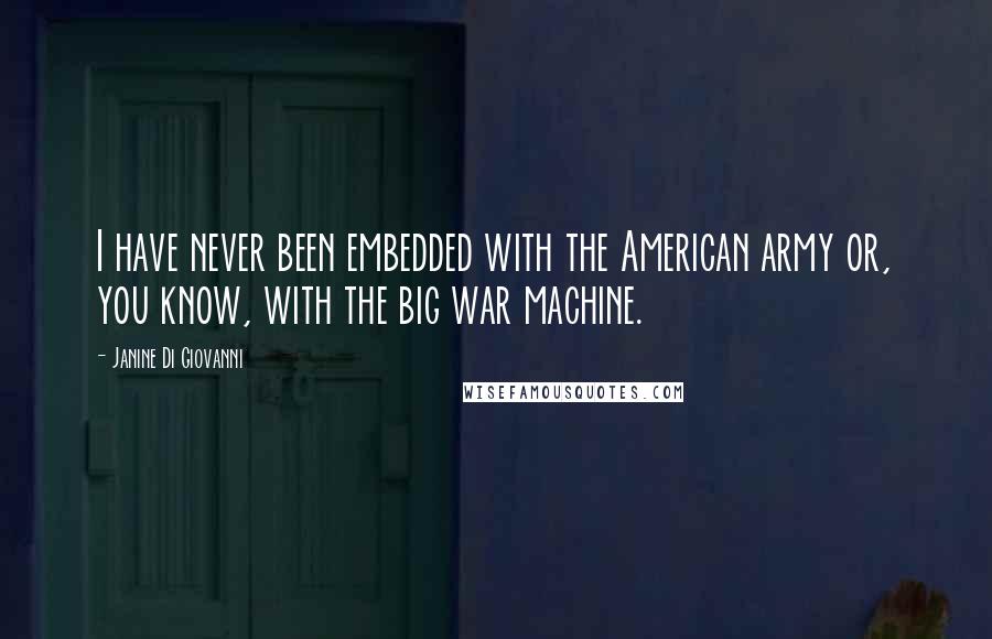 Janine Di Giovanni Quotes: I have never been embedded with the American army or, you know, with the big war machine.