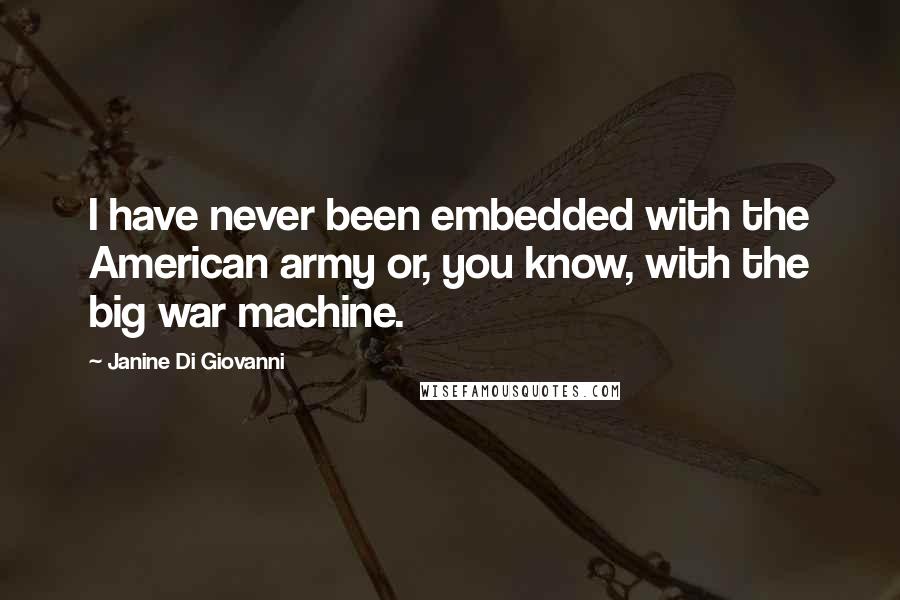 Janine Di Giovanni Quotes: I have never been embedded with the American army or, you know, with the big war machine.