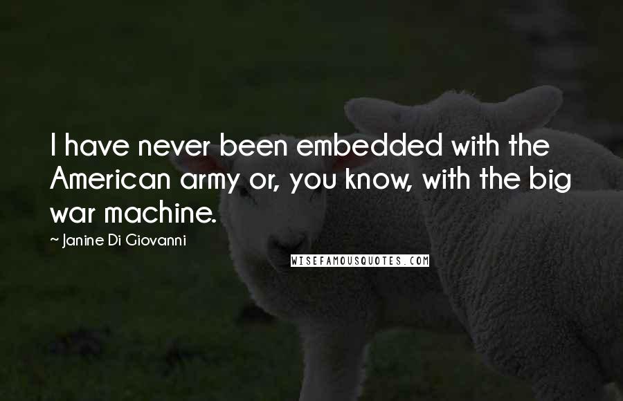Janine Di Giovanni Quotes: I have never been embedded with the American army or, you know, with the big war machine.