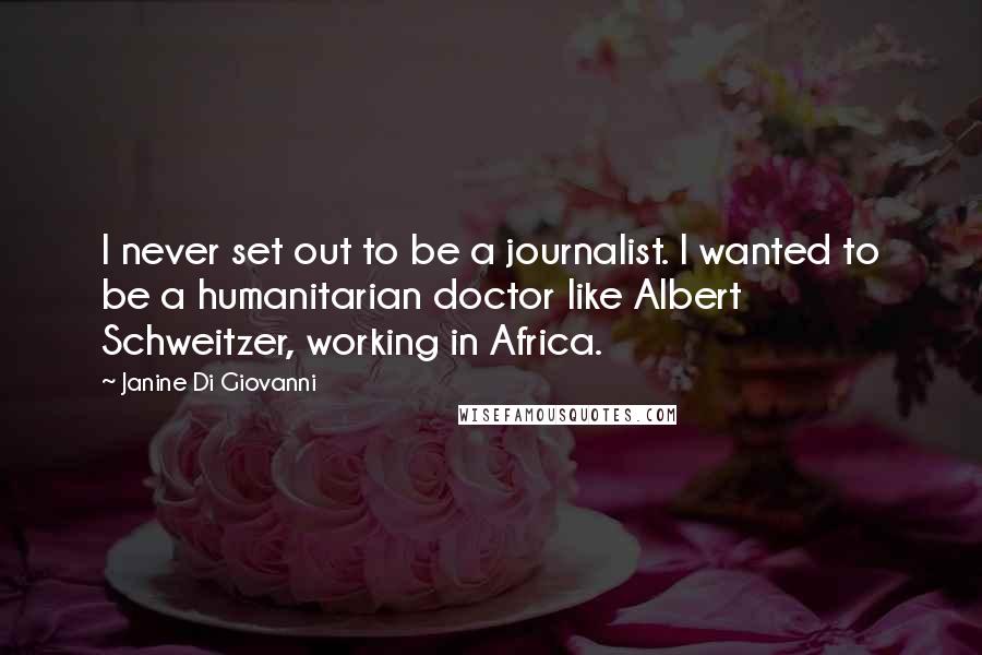 Janine Di Giovanni Quotes: I never set out to be a journalist. I wanted to be a humanitarian doctor like Albert Schweitzer, working in Africa.