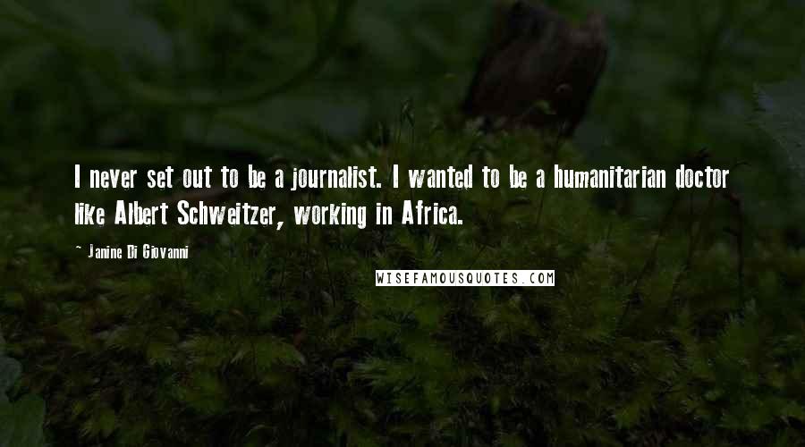 Janine Di Giovanni Quotes: I never set out to be a journalist. I wanted to be a humanitarian doctor like Albert Schweitzer, working in Africa.