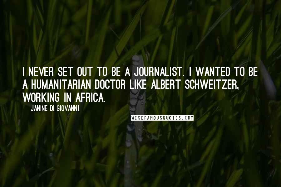 Janine Di Giovanni Quotes: I never set out to be a journalist. I wanted to be a humanitarian doctor like Albert Schweitzer, working in Africa.