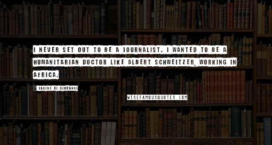 Janine Di Giovanni Quotes: I never set out to be a journalist. I wanted to be a humanitarian doctor like Albert Schweitzer, working in Africa.