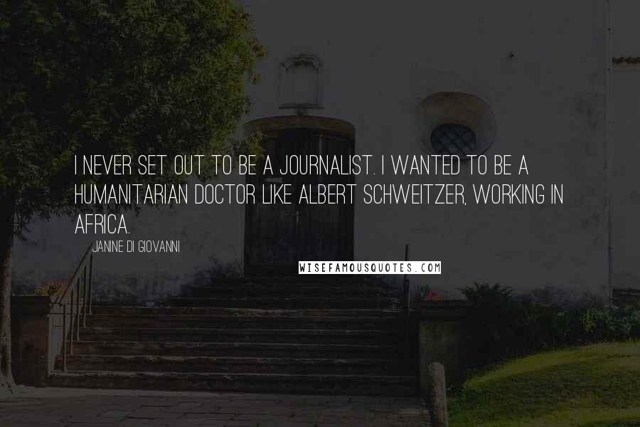 Janine Di Giovanni Quotes: I never set out to be a journalist. I wanted to be a humanitarian doctor like Albert Schweitzer, working in Africa.