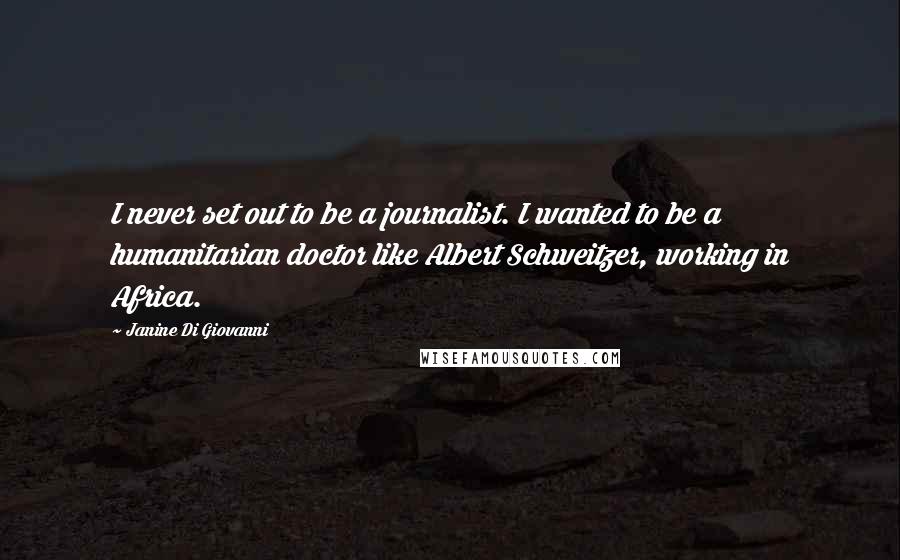 Janine Di Giovanni Quotes: I never set out to be a journalist. I wanted to be a humanitarian doctor like Albert Schweitzer, working in Africa.