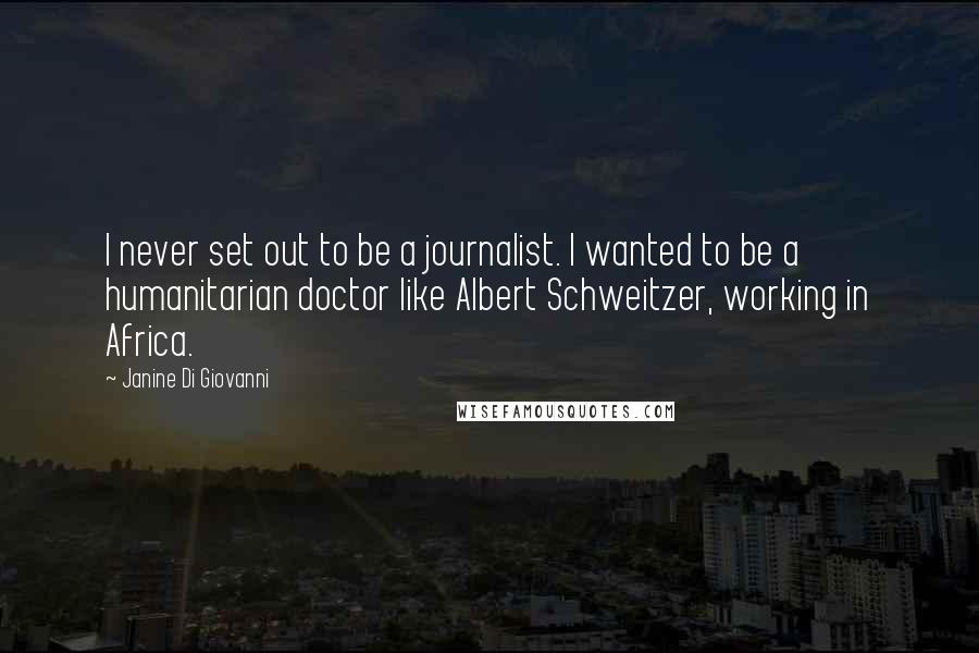 Janine Di Giovanni Quotes: I never set out to be a journalist. I wanted to be a humanitarian doctor like Albert Schweitzer, working in Africa.