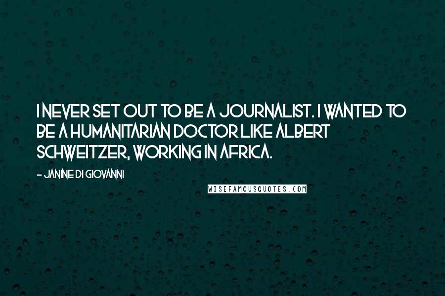 Janine Di Giovanni Quotes: I never set out to be a journalist. I wanted to be a humanitarian doctor like Albert Schweitzer, working in Africa.