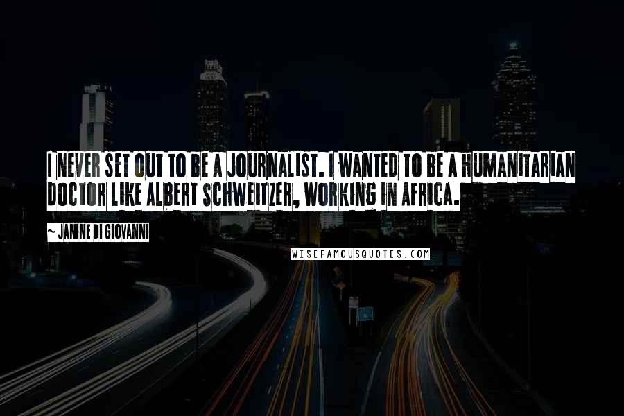 Janine Di Giovanni Quotes: I never set out to be a journalist. I wanted to be a humanitarian doctor like Albert Schweitzer, working in Africa.