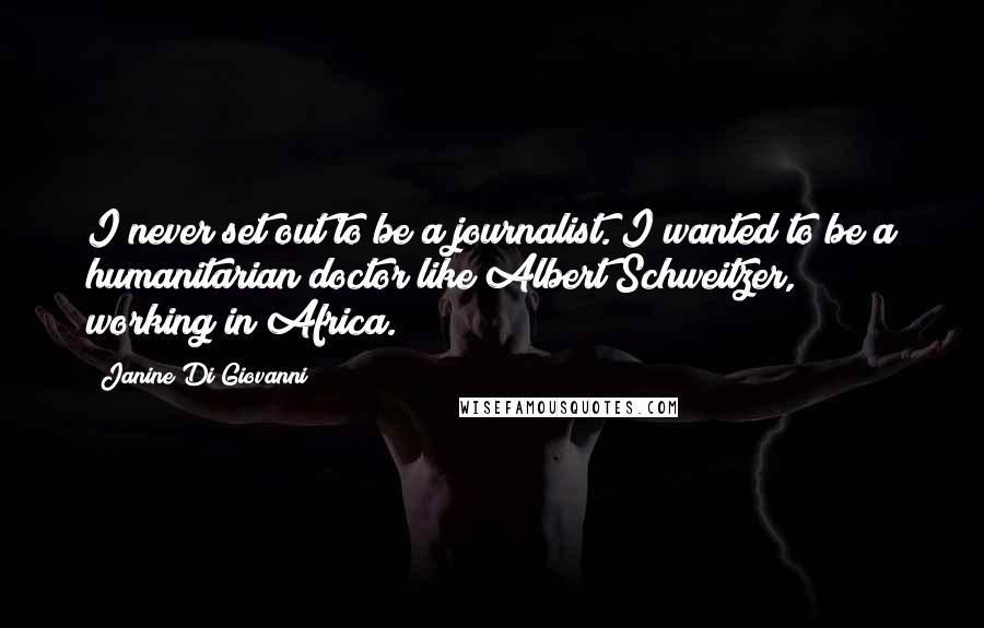 Janine Di Giovanni Quotes: I never set out to be a journalist. I wanted to be a humanitarian doctor like Albert Schweitzer, working in Africa.
