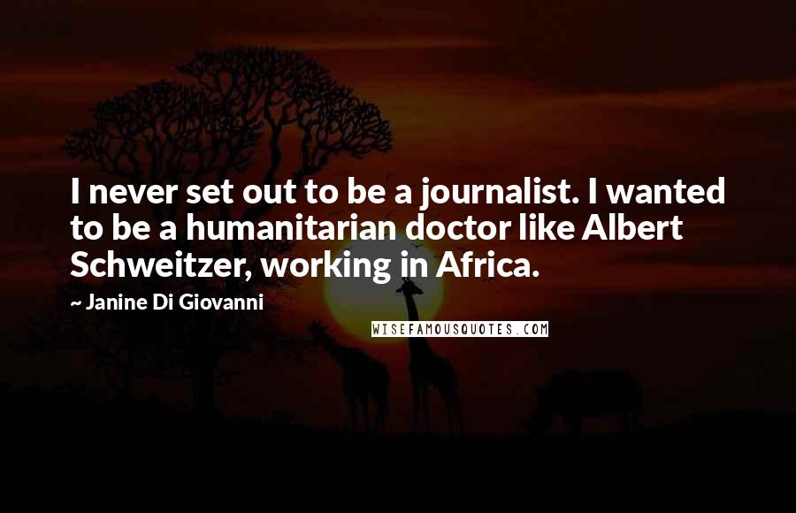 Janine Di Giovanni Quotes: I never set out to be a journalist. I wanted to be a humanitarian doctor like Albert Schweitzer, working in Africa.