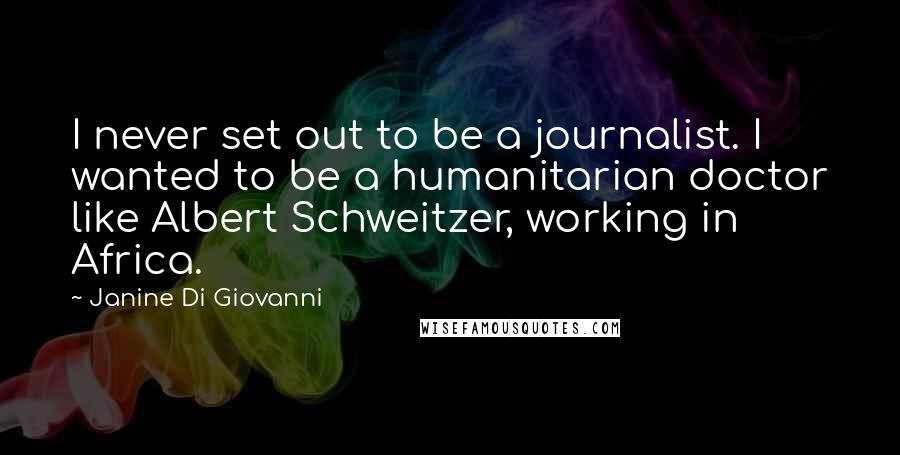 Janine Di Giovanni Quotes: I never set out to be a journalist. I wanted to be a humanitarian doctor like Albert Schweitzer, working in Africa.