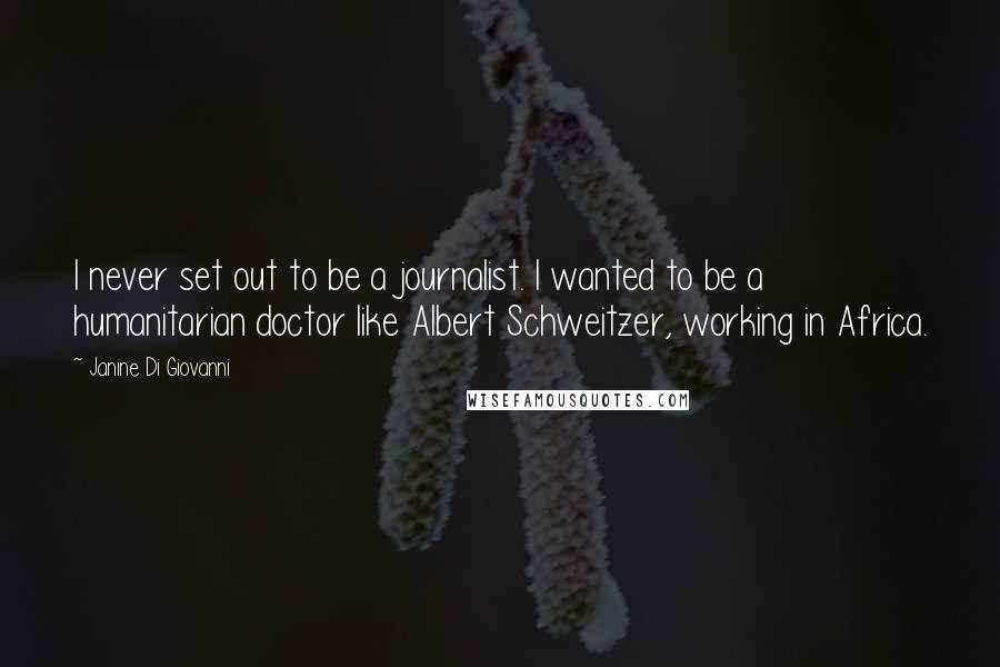 Janine Di Giovanni Quotes: I never set out to be a journalist. I wanted to be a humanitarian doctor like Albert Schweitzer, working in Africa.