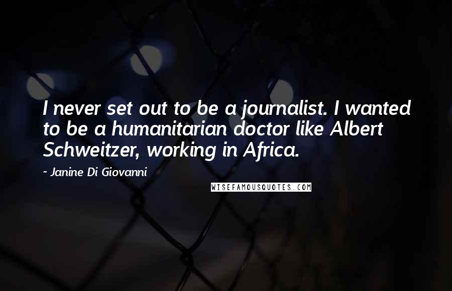 Janine Di Giovanni Quotes: I never set out to be a journalist. I wanted to be a humanitarian doctor like Albert Schweitzer, working in Africa.