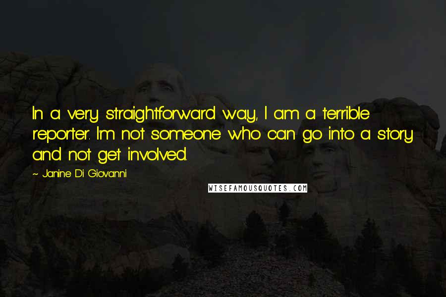Janine Di Giovanni Quotes: In a very straightforward way, I am a terrible reporter. I'm not someone who can go into a story and not get involved.