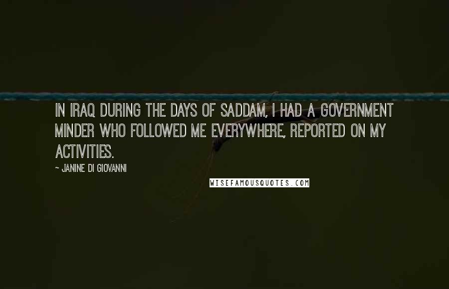 Janine Di Giovanni Quotes: In Iraq during the days of Saddam, I had a government minder who followed me everywhere, reported on my activities.