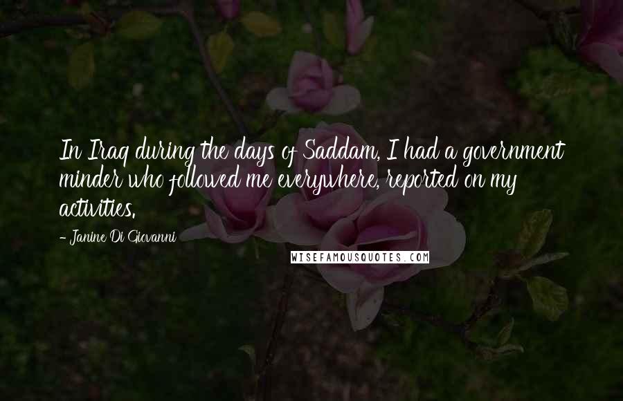 Janine Di Giovanni Quotes: In Iraq during the days of Saddam, I had a government minder who followed me everywhere, reported on my activities.