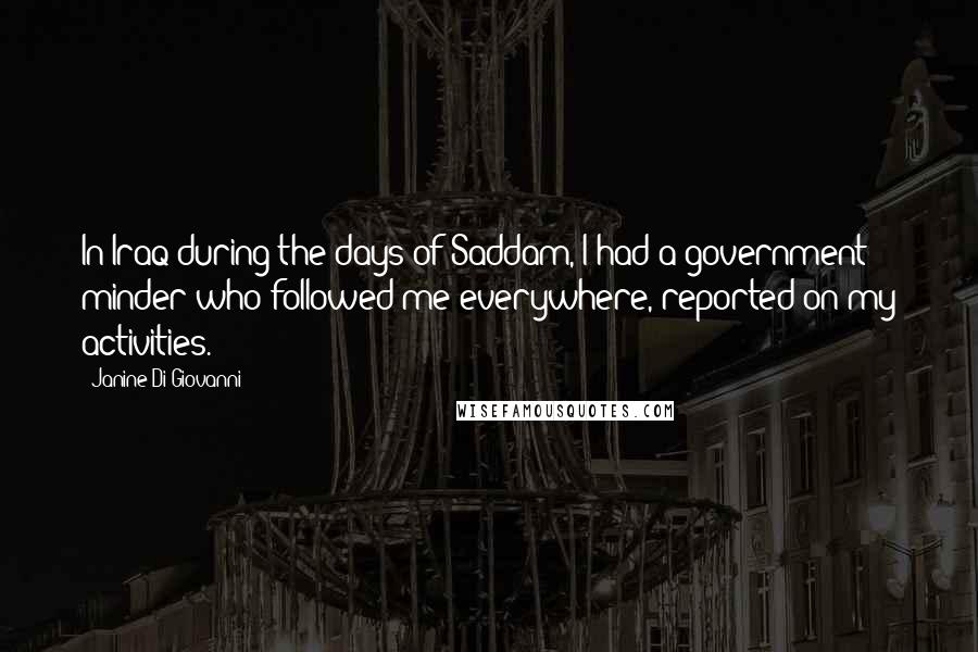Janine Di Giovanni Quotes: In Iraq during the days of Saddam, I had a government minder who followed me everywhere, reported on my activities.